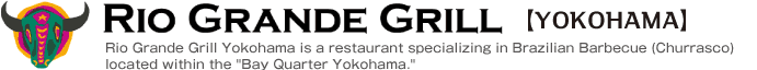 RIO GRANDE GRILL [YOKOHAMA] Rio Grande Grill Yokohama is a restaurant specializing in Brazilian Barbecue (Churrasco) located within the 'Bay Quarter Yokohama.'