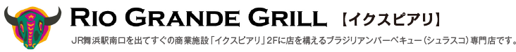 RIO GRANDE GRILL 【イクスピアリ】 JR舞浜駅南口を出てすぐの商業施設「イクスピアリ」2Fに店を構えるブラジリアンバーベキュー（シュラスコ）専門店です。